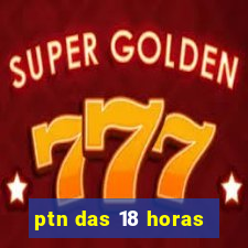 ptn das 18 horas